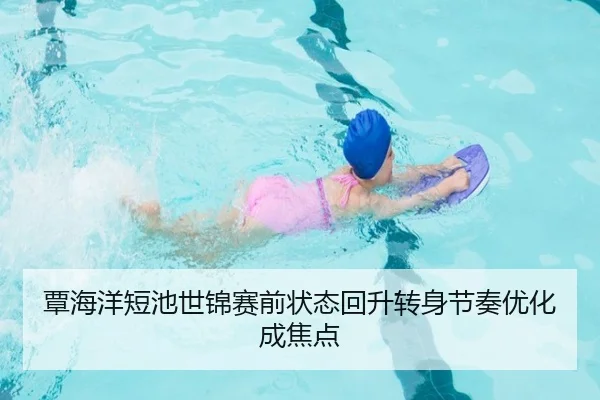 覃海洋短池世锦赛前状态回升转身节奏优化成焦点